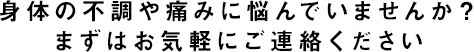 身体の不調や痛みに悩んでいませんか？まずはお気軽にご連絡ください